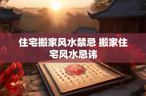 住宅搬家风水禁忌 搬家住宅风水忌讳