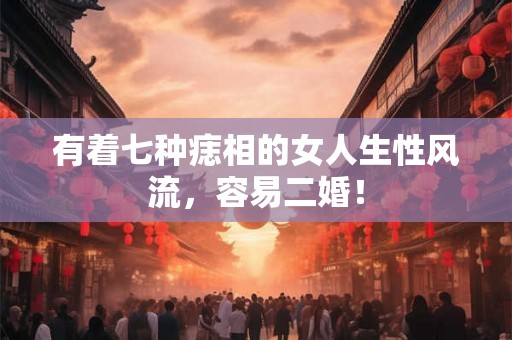 有着七种痣相的女人生性风流,容易二婚! 有着七种痣相的女人生性风流,容易二婚!