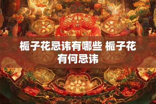 栀子花忌讳有哪些 栀子花有何忌讳 栀子花忌讳有哪些 栀子花有何忌讳