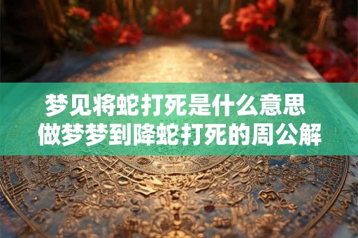 梦见将蛇打死是什么意思 做梦梦到降蛇打死的周公解梦