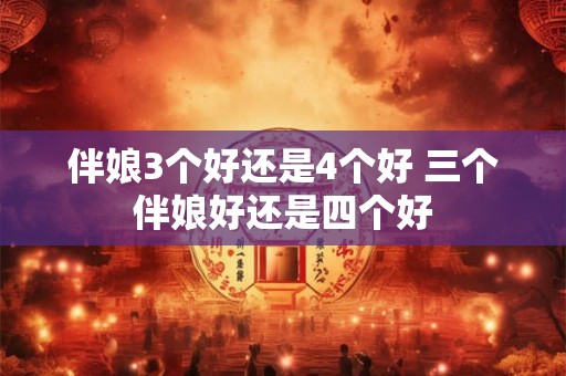 伴娘3个好还是4个好 三个伴娘好还是四个好 伴娘3个好还是4个好 三个伴娘好还是四个好