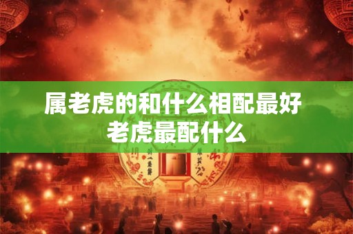 属老虎的和什么相配最好 老虎最配什么