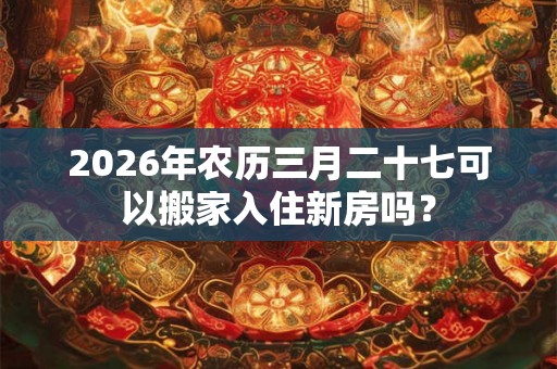 2026年农历三月二十七可以搬家入住新房吗？
