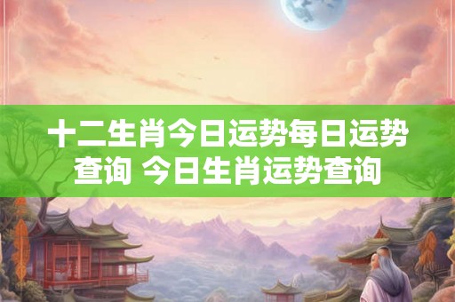 十二生肖今日运势每日运势查询 今日生肖运势查询 十二生肖今日运势每日运势查询 今日生肖运势查询