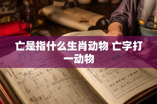 亡是指什么生肖动物 亡字打一动物