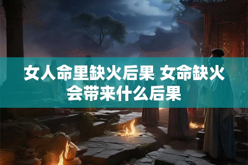 女人命里缺火后果 女命缺火会带来什么后果