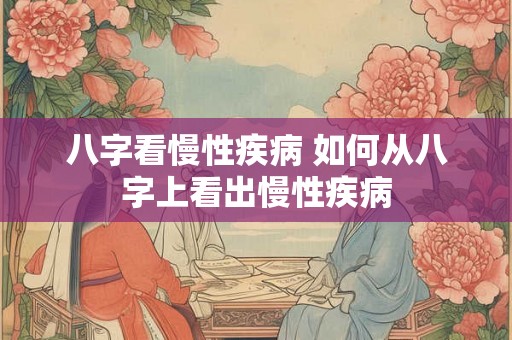 八字看慢性疾病 如何从八字上看出慢性疾病 八字看慢性疾病 如何从八字上看出慢性疾病