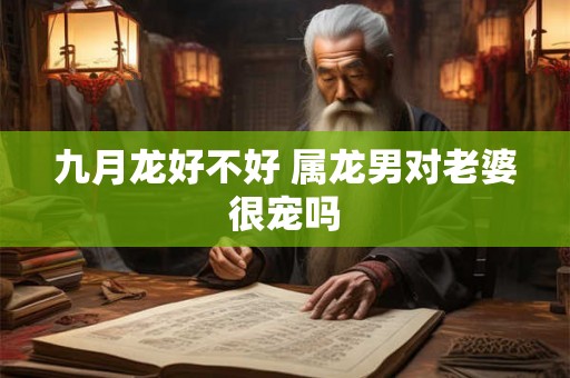 九月龙好不好 属龙男对老婆很宠吗