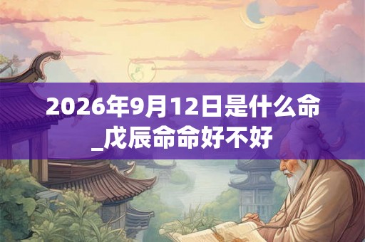 2026年9月12日是什么命_戊辰命命好不好