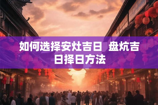 如何选择安灶吉日  盘炕吉日择日方法