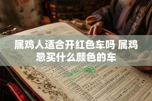 属鸡人适合开红色车吗 属鸡忌买什么颜色的车 属鸡人适合开红色车吗 属鸡忌买什么颜色的车