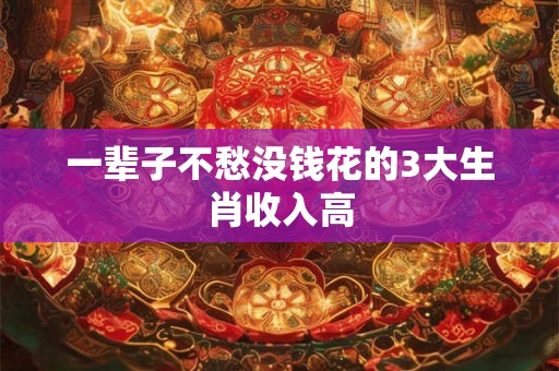 一辈子不愁没钱花的3大生肖收入高