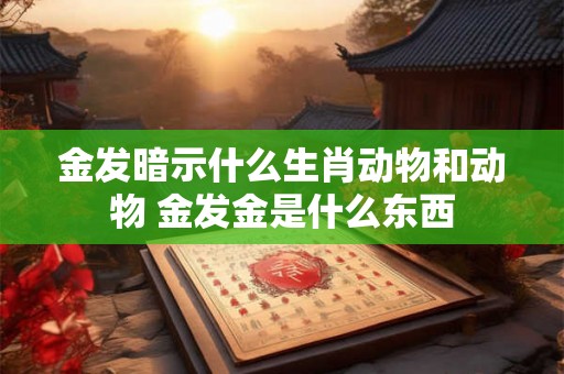金发暗示什么生肖动物和动物 金发金是什么东西