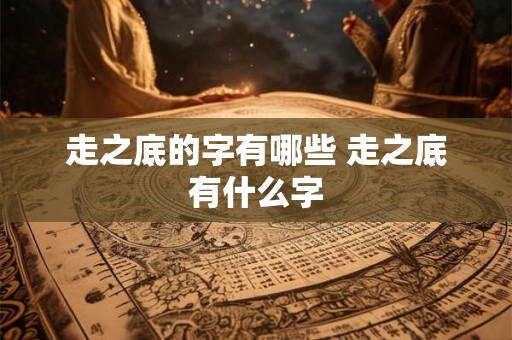走之底的字有哪些 走之底有什么字