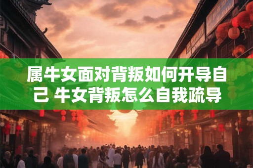 属牛女面对背叛如何开导自己 牛女背叛怎么自我疏导 属牛女面对背叛如何开导自己 牛女背叛怎么自我疏导