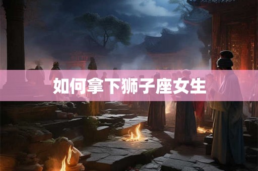 如何拿下狮子座女生