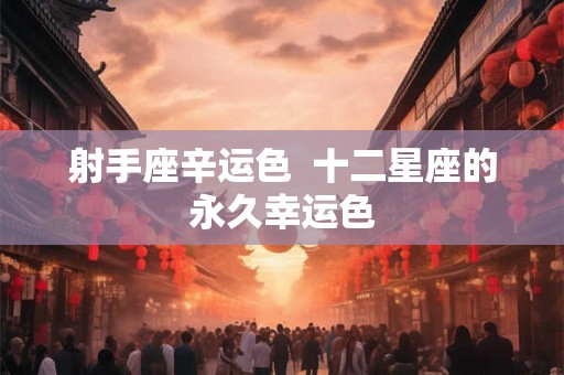 射手座辛运色 十二星座的永久幸运色 射手座辛运色 十二星座的永久幸运色