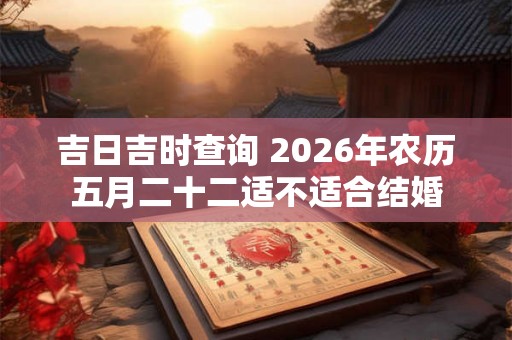 吉日吉时查询 2026年农历五月二十二适不适合结婚