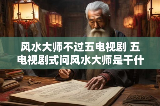 风水大师不过五电视剧 五电视剧式问风水大师是干什么的 风水大师不过五电视剧 五电视剧式问风水大师是干什么的