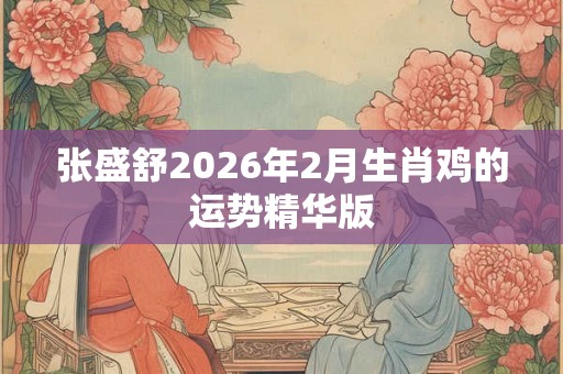 张盛舒2026年2月生肖鸡的运势精华版 张盛舒2026年2月生肖鸡的运势精华版