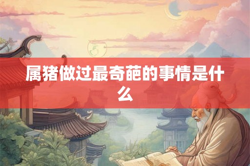 属猪做过最奇葩的事情是什么 属猪做过最奇葩的事情是什么