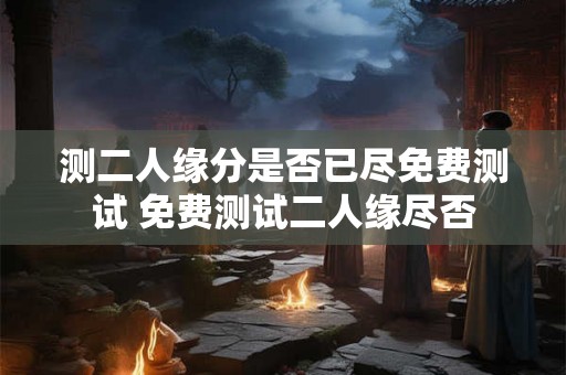测二人缘分是否已尽免费测试 免费测试二人缘尽否 测二人缘分是否已尽免费测试 免费测试二人缘尽否