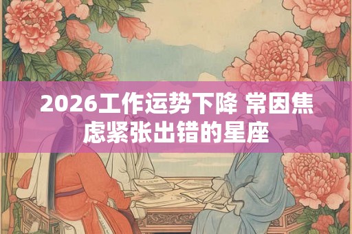 2026工作运势下降 常因焦虑紧张出错的星座