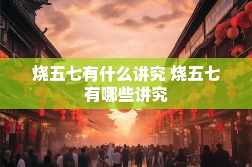 烧五七有什么讲究 烧五七有哪些讲究