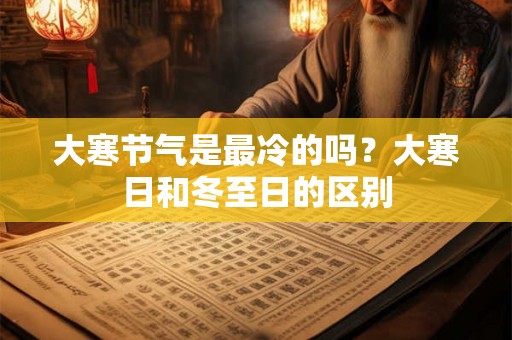 大寒节气是最冷的吗？大寒日和冬至日的区别