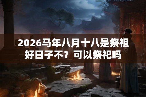 2026马年八月十八是祭祖好日子不？可以祭祀吗
