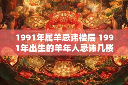 1991年属羊忌讳楼层 1991年出生的羊年人忌讳几楼层 1991年属羊忌讳楼层 1991年出生的羊年人忌讳几楼层
