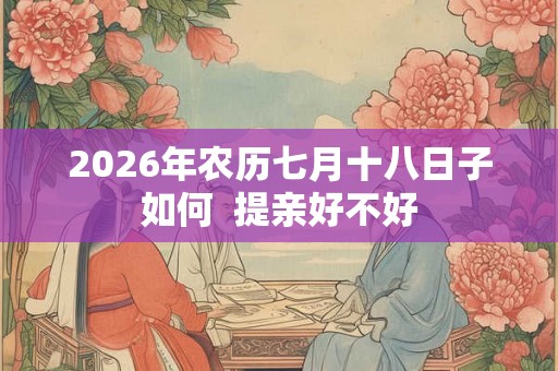 2026年农历七月十八日子如何 提亲好不好 2026年农历七月十八日子如何 提亲好不好