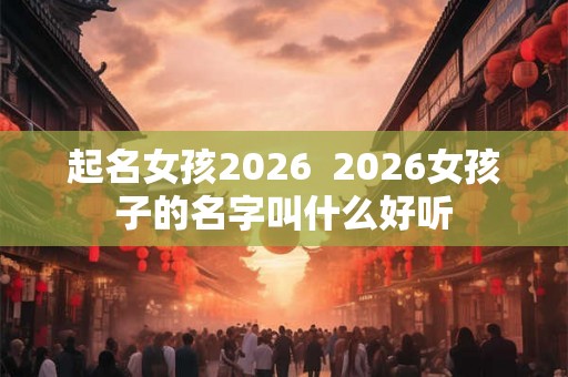 起名女孩2026  2026女孩子的名字叫什么好听