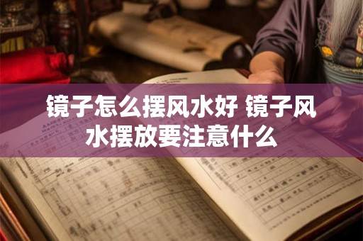 镜子怎么摆风水好 镜子风水摆放要注意什么 镜子怎么摆风水好 镜子风水摆放要注意什么
