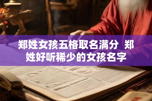 郑姓女孩五格取名满分  郑姓好听稀少的女孩名字