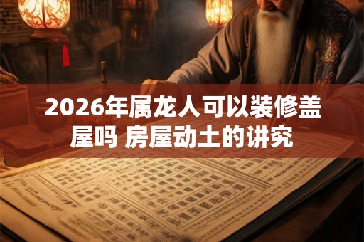 2026年属龙人可以装修盖屋吗 房屋动土的讲究