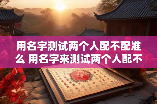 用名字测试两个人配不配准么 用名字来测试两个人配不配