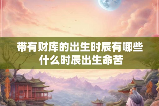 带有财库的出生时辰有哪些 什么时辰出生命苦