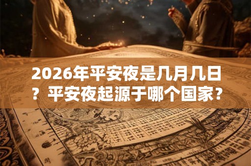 2026年平安夜是几月几日?平安夜起源于哪个国家? 2026年平安夜是几月几日?平安夜起源于哪个国家?