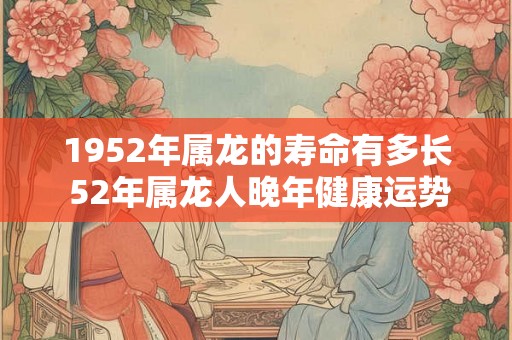 1952年属龙的寿命有多长 52年属龙人晚年健康运势