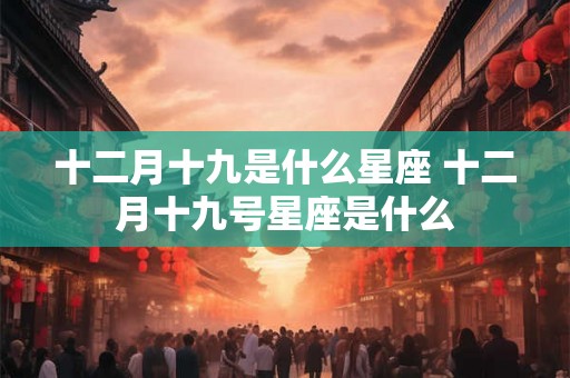 十二月十九是什么星座 十二月十九号星座是什么 十二月十九是什么星座 十二月十九号星座是什么