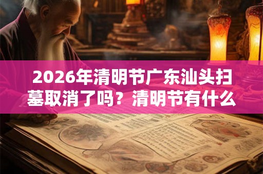2026年清明节广东汕头扫墓取消了吗？清明节有什么禁忌？