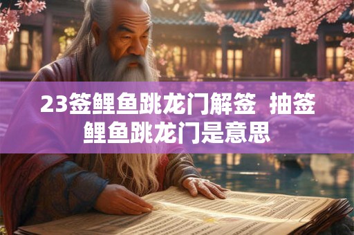23签鲤鱼跳龙门解签  抽签鲤鱼跳龙门是意思