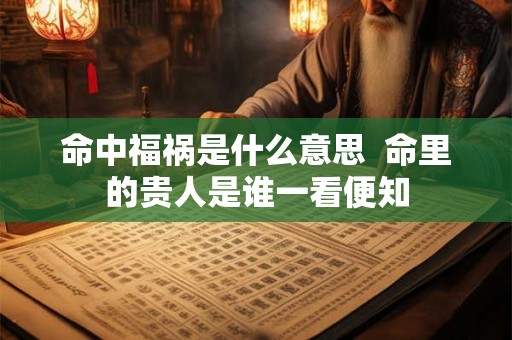 命中福祸是什么意思  命里的贵人是谁一看便知