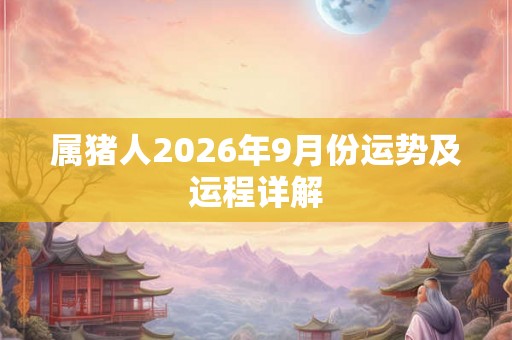 属猪人2026年9月份运势及运程详解 属猪人2026年9月份运势及运程详解