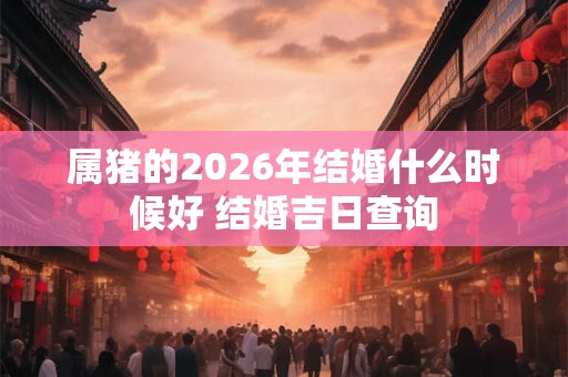 属猪的2026年结婚什么时候好 结婚吉日查询