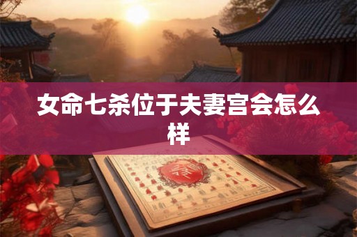 女命七杀位于夫妻宫会怎么样 女命七杀位于夫妻宫会怎么样