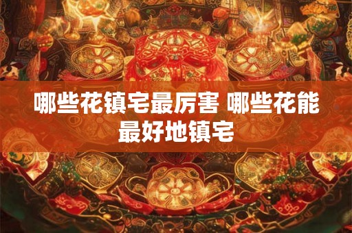 哪些花镇宅最厉害 哪些花能最好地镇宅