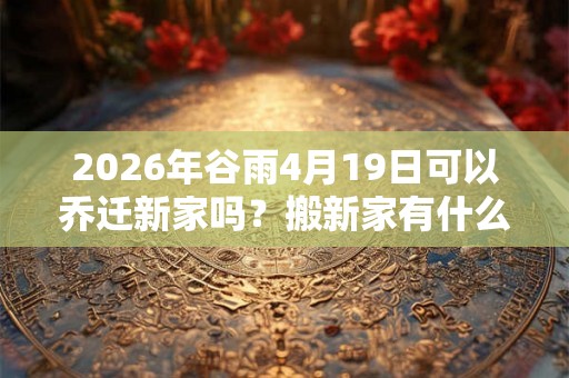 2026年谷雨4月19日可以乔迁新家吗？搬新家有什么讲究？