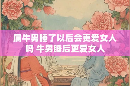 属牛男睡了以后会更爱女人吗 牛男睡后更爱女人